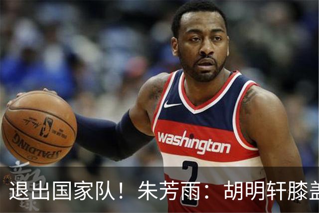 退出国家队！朱芳雨：胡明轩膝盖劳损&跟腱受伤，今夏需全面康复
